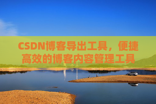CSDN博客导出工具，便捷高效的博客内容管理工具